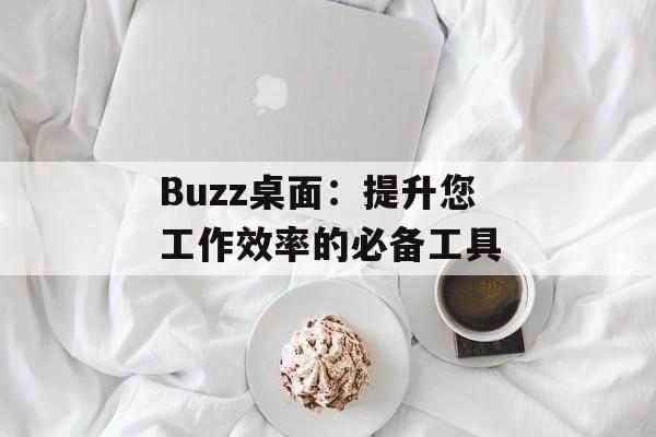 Buzz桌面:提升您工作效率的必备工具 Buzz桌面:提升您工作效率的必备工具