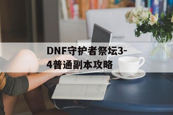 DNF守护者祭坛3-4普通副本攻略 DNF守护者祭坛3-4普通副本攻略