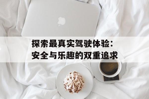 探索最真实驾驶体验:安全与乐趣的双重追求 探索最真实驾驶体验:安全与乐趣的双重追求