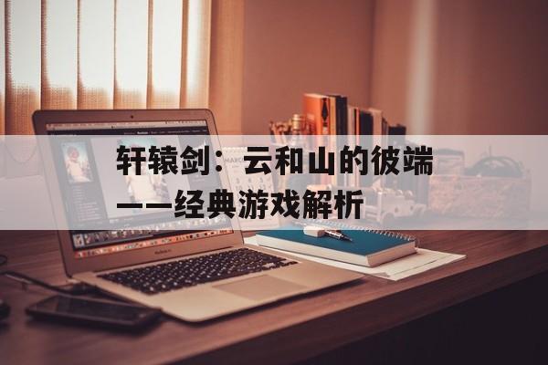 轩辕剑：云和山的彼端——经典游戏解析