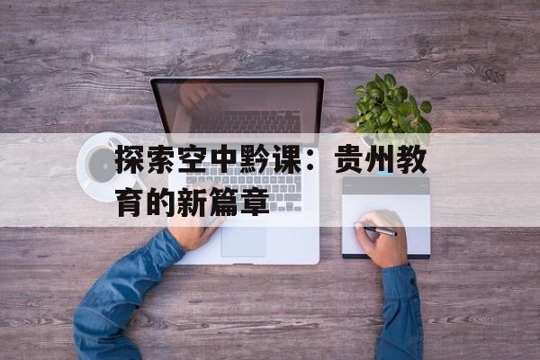 探索空中黔课:贵州教育的新篇章 探索空中黔课:贵州教育的新篇章