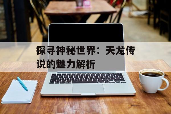 探寻神秘世界：天龙传说的魅力解析