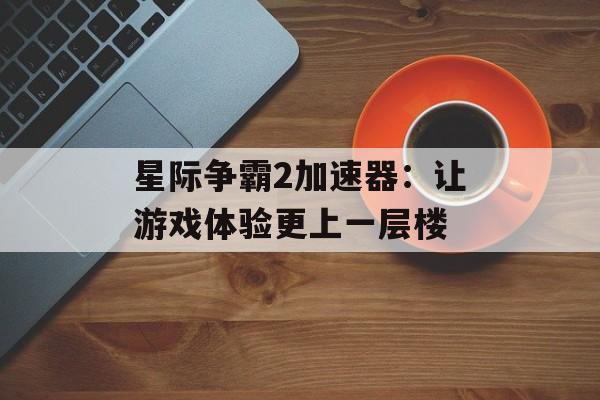 星际争霸2加速器:让游戏体验更上一层楼 星际争霸2加速器:让游戏体验更上一层楼