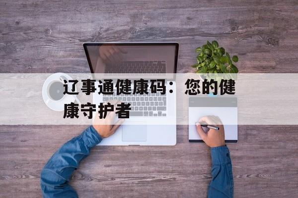 辽事通健康码:您的健康守护者 辽事通健康码:您的健康守护者