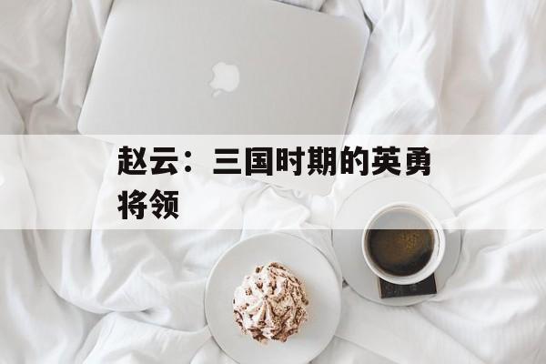 赵云：三国时期的英勇将领