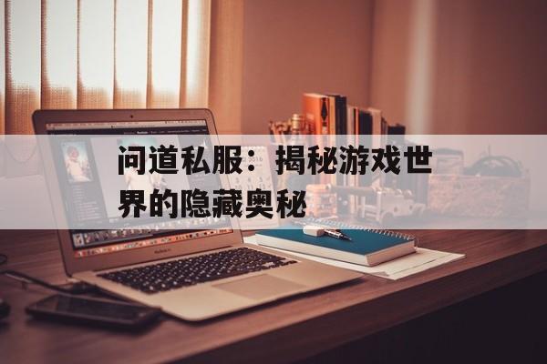 问道私服:揭秘游戏世界的隐藏奥秘 问道私服:揭秘游戏世界的隐藏奥秘