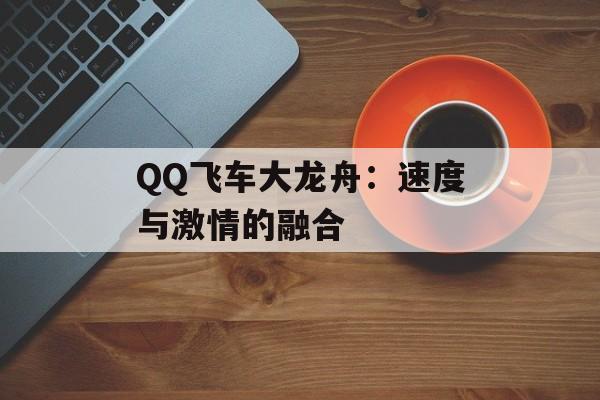 QQ飞车大龙舟:速度与激情的融合 QQ飞车大龙舟:速度与激情的融合