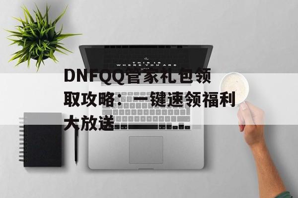 DNFQQ管家礼包领取攻略:一键速领福利大放送 DNFQQ管家礼包领取攻略:一键速领福利大放送