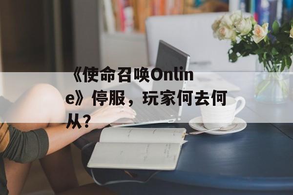 《使命召唤Online》停服，玩家何去何从？