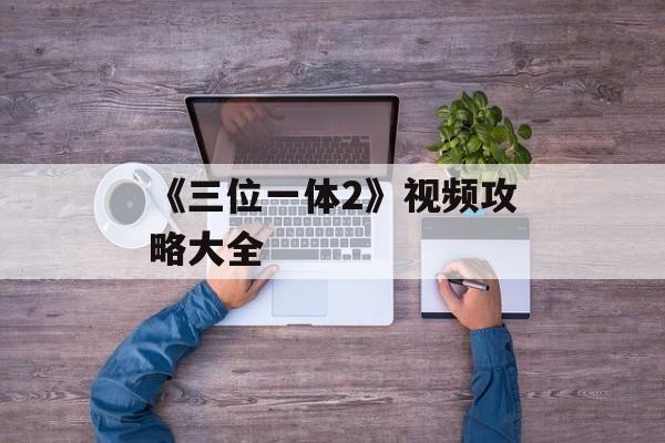 《三位一体2》视频攻略大全
