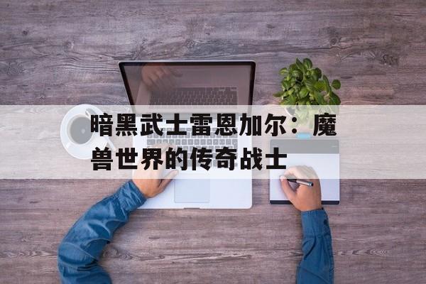 暗黑武士雷恩加尔：魔兽世界的传奇战士