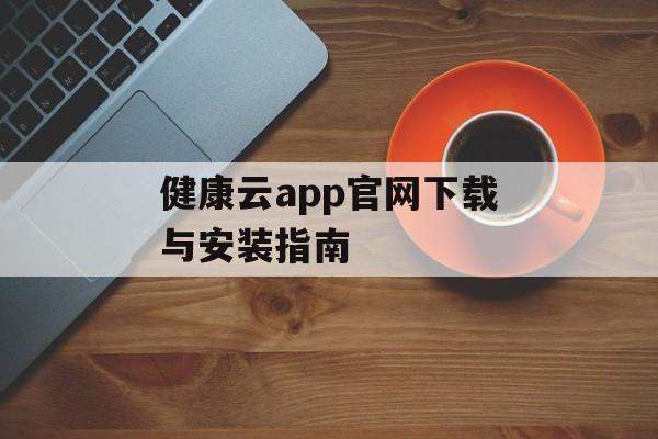 健康云app官网下载与安装指南 健康云app官网下载与安装指南