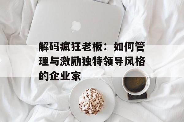 解码疯狂老板：如何管理与激励独特领导风格的企业家