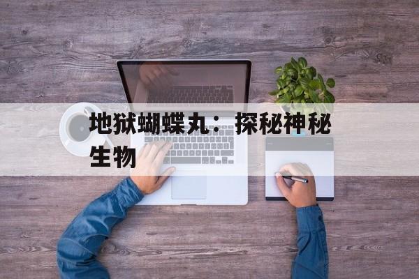 地狱蝴蝶丸:探秘神秘生物 地狱蝴蝶丸:探秘神秘生物
