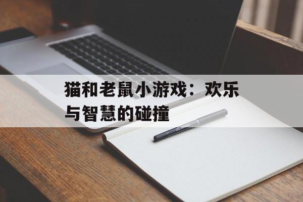 猫和老鼠小游戏：欢乐与智慧的碰撞