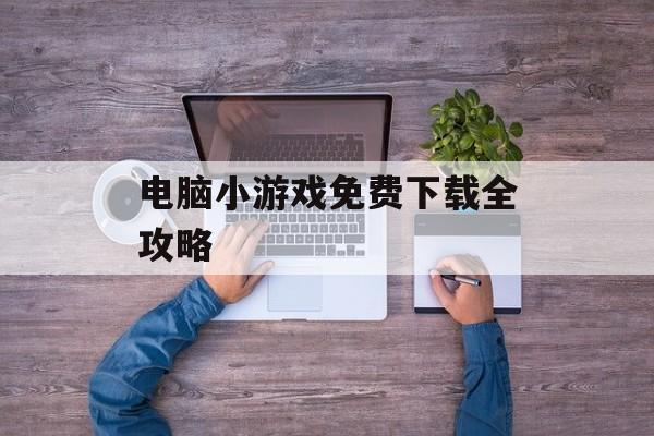 电脑小游戏免费下载全攻略 电脑小游戏免费下载全攻略
