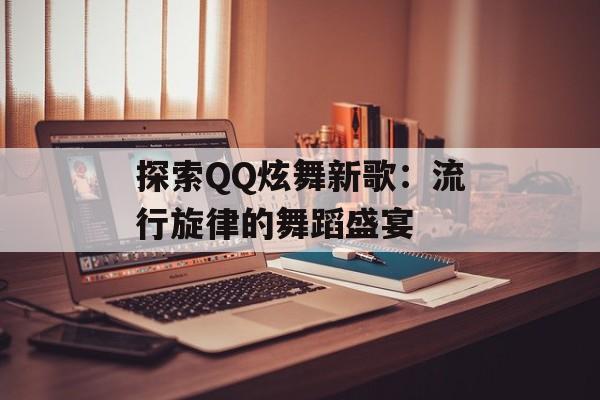 探索QQ炫舞新歌:流行旋律的舞蹈盛宴 探索QQ炫舞新歌:流行旋律的舞蹈盛宴