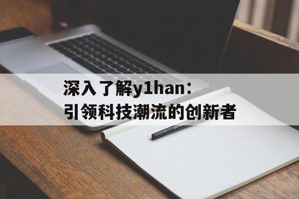 深入了解y1han:引领科技潮流的创新者 深入了解y1han:引领科技潮流的创新者