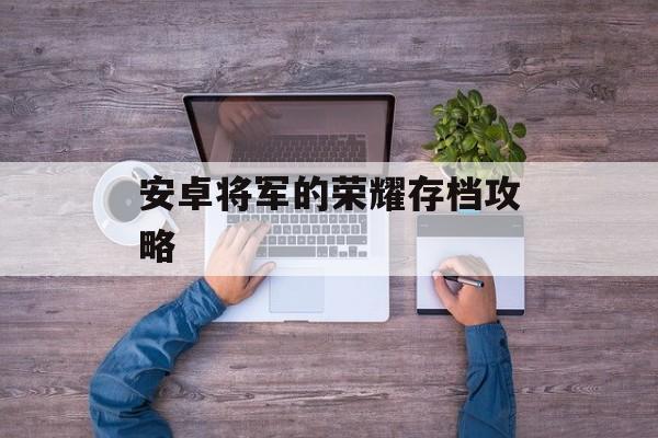 安卓将军的荣耀存档攻略 安卓将军的荣耀存档攻略