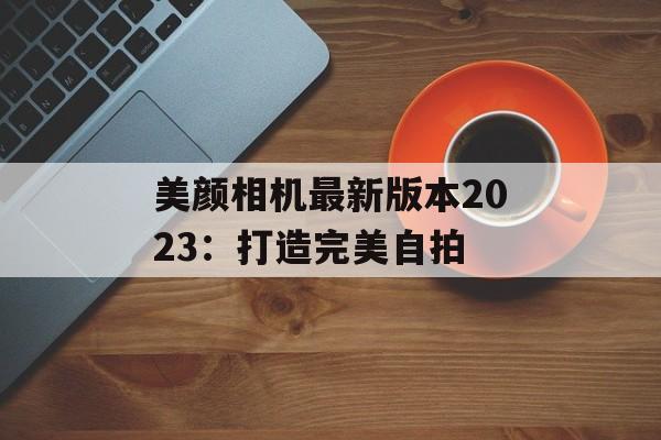 美颜相机最新版本2023：打造完美自拍