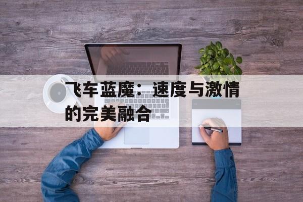 飞车蓝魔:速度与激情的完美融合 飞车蓝魔:速度与激情的完美融合