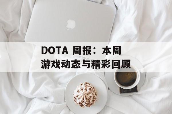 DOTA 周报:本周游戏动态与精彩回顾 DOTA 周报:本周游戏动态与精彩回顾