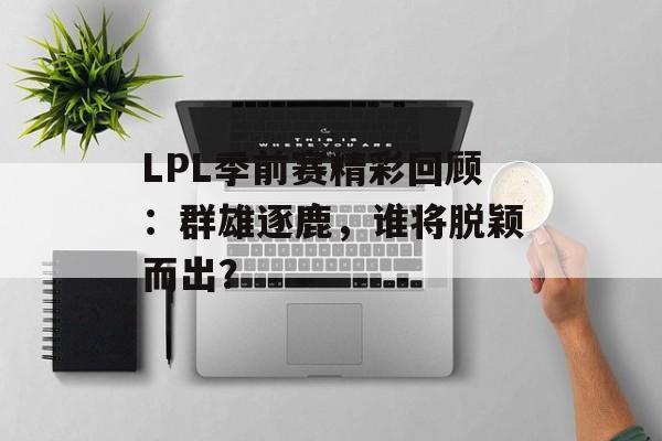 LPL季前赛精彩回顾：群雄逐鹿，谁将脱颖而出？