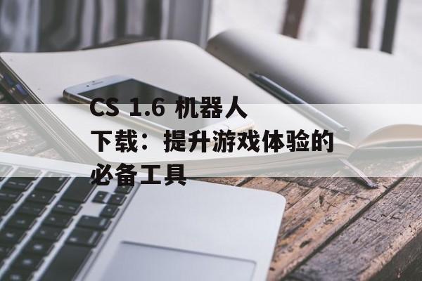 CS 1.6 机器人下载：提升游戏体验的必备工具