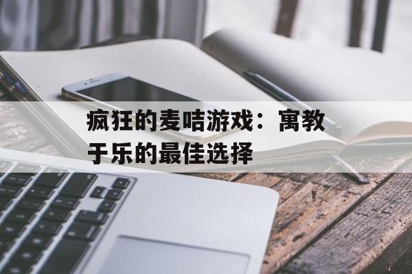 疯狂的麦咭游戏:寓教于乐的最佳选择 疯狂的麦咭游戏:寓教于乐的最佳选择