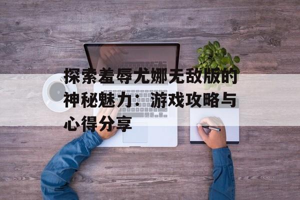 探索羞辱尤娜无敌版的神秘魅力：游戏攻略与心得分享