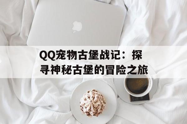 QQ宠物古堡战记：探寻神秘古堡的冒险之旅