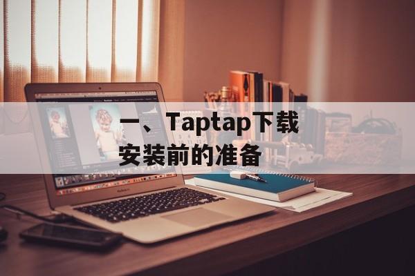 一、Taptap下载安装前的准备 一、Taptap下载安装前的准备