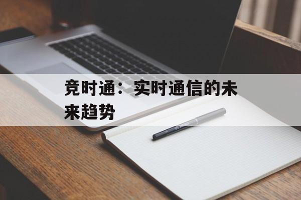 竞时通:实时通信的未来趋势 竞时通:实时通信的未来趋势