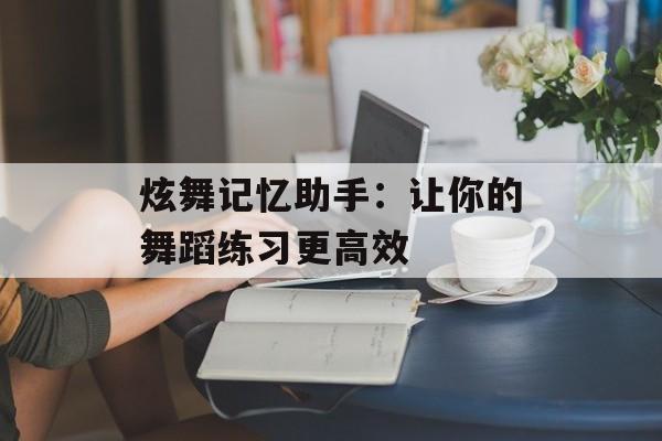 炫舞记忆助手:让你的舞蹈练习更高效 炫舞记忆助手:让你的舞蹈练习更高效