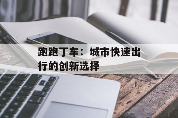 跑跑丁车:城市快速出行的创新选择 跑跑丁车:城市快速出行的创新选择