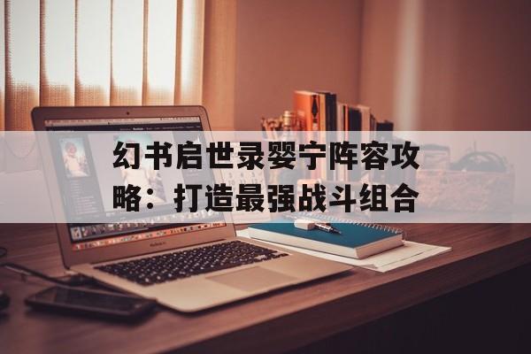 幻书启世录婴宁阵容攻略:打造最强战斗组合 幻书启世录婴宁阵容攻略:打造最强战斗组合