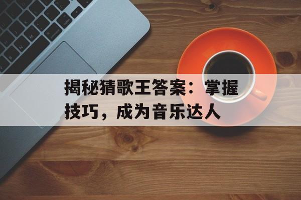 揭秘猜歌王答案：掌握技巧，成为音乐达人