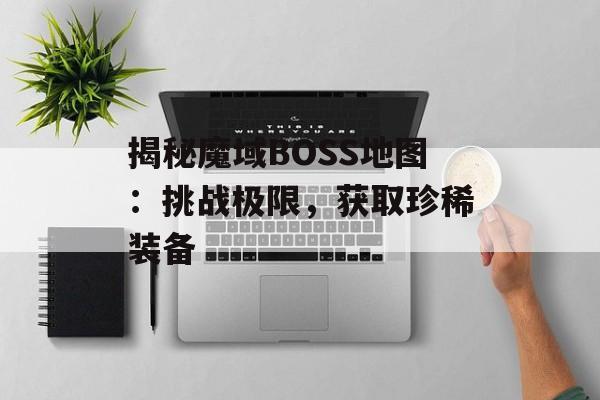 揭秘魔域BOSS地图：挑战极限，获取珍稀装备