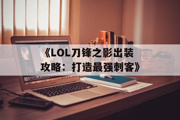 《LOL刀锋之影出装攻略:打造最强刺客》 《LOL刀锋之影出装攻略:打造最强刺客》