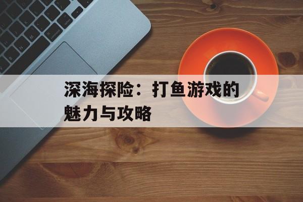 深海探险:打鱼游戏的魅力与攻略 深海探险:打鱼游戏的魅力与攻略