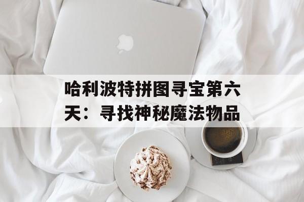 哈利波特拼图寻宝第六天:寻找神秘魔法物品 哈利波特拼图寻宝第六天:寻找神秘魔法物品