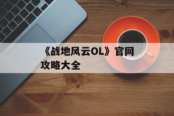 《战地风云OL》官网攻略大全