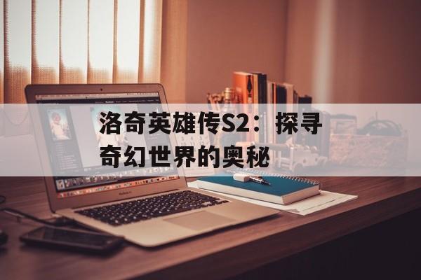 洛奇英雄传S2:探寻奇幻世界的奥秘 洛奇英雄传S2:探寻奇幻世界的奥秘