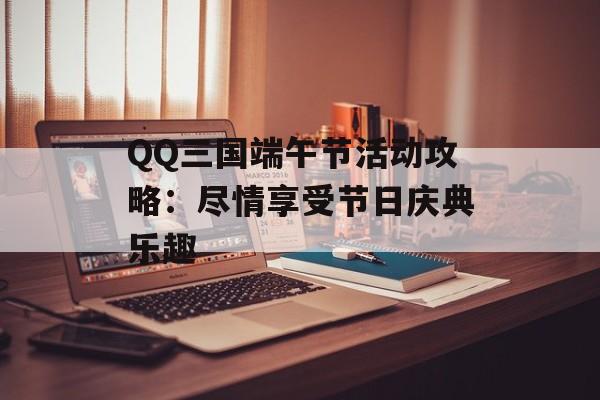 QQ三国端午节活动攻略：尽情享受节日庆典乐趣