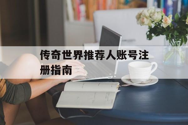 传奇世界推荐人账号注册指南 传奇世界推荐人账号注册指南