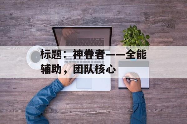 标题：神眷者——全能辅助，团队核心