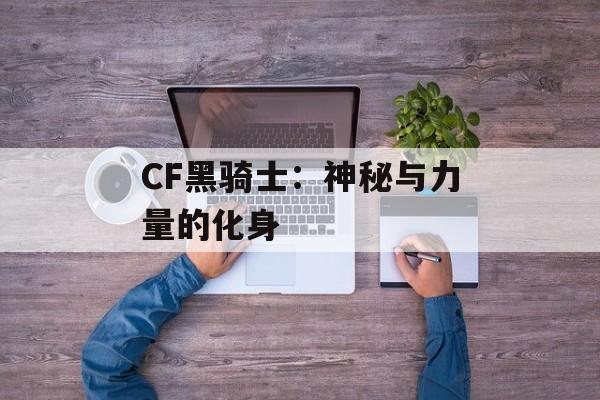 CF黑骑士：神秘与力量的化身