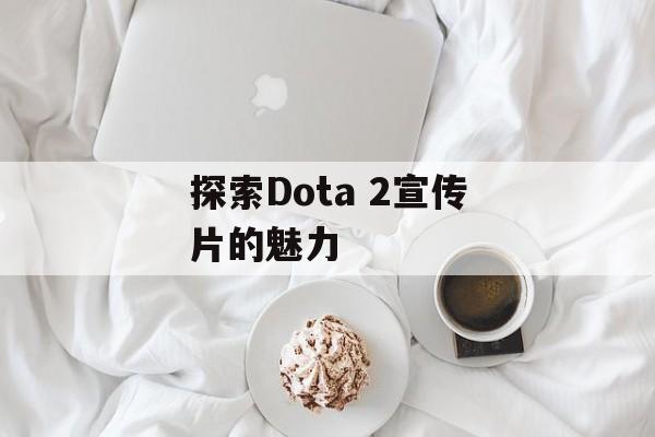 探索Dota 2宣传片的魅力