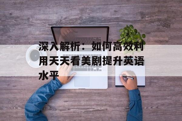 深入解析：如何高效利用天天看美剧提升英语水平