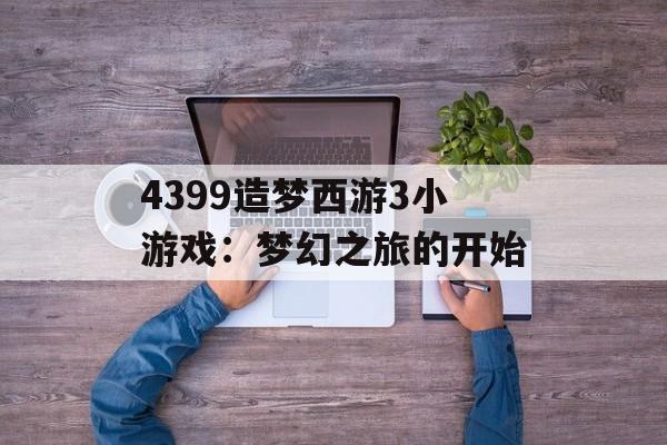 4399造梦西游3小游戏:梦幻之旅的开始 4399造梦西游3小游戏:梦幻之旅的开始
